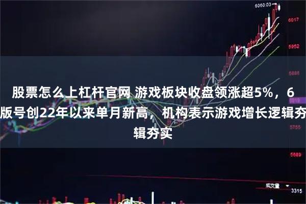 股票怎么上杠杆官网 游戏板块收盘领涨超5%，6月版号创22年以来单月新高，机构表示游戏增长逻辑夯实