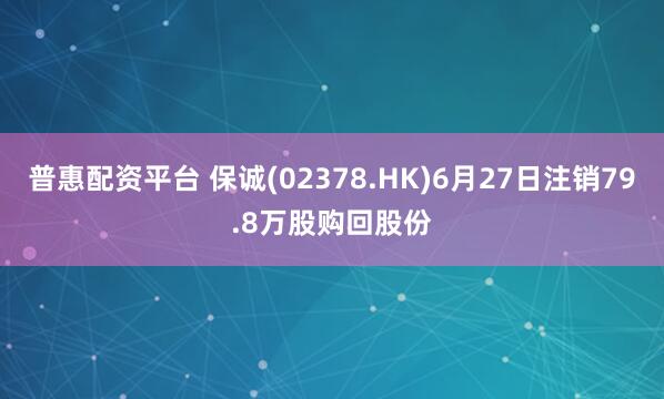 普惠配资平台 保诚(02378.HK)6月27日注销79.8万股购回股份