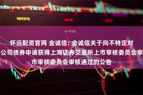 怀远配资官网 金诚信: 金诚信关于向不特定对象发行可转换公司债券申请获得上海证券交易所上市审核委员会审核通过的公告