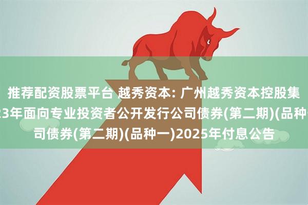 推荐配资股票平台 越秀资本: 广州越秀资本控股集团股份有限公司2023年面向专业投资者公开发行公司债券(第二期)(品种一)2025年付息公告
