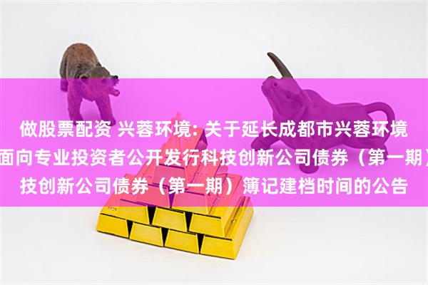 做股票配资 兴蓉环境: 关于延长成都市兴蓉环境股份有限公司2025年面向专业投资者公开发行科技创新公司债券（第一期）簿记建档时间的公告