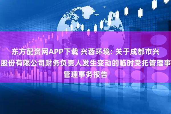 东方配资网APP下载 兴蓉环境: 关于成都市兴蓉环境股份有限公司财务负责人发生变动的临时受托管理事务报告