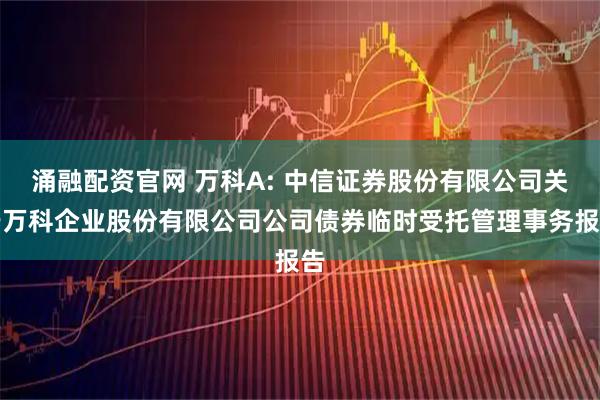 涌融配资官网 万科A: 中信证券股份有限公司关于万科企业股份有限公司公司债券临时受托管理事务报告