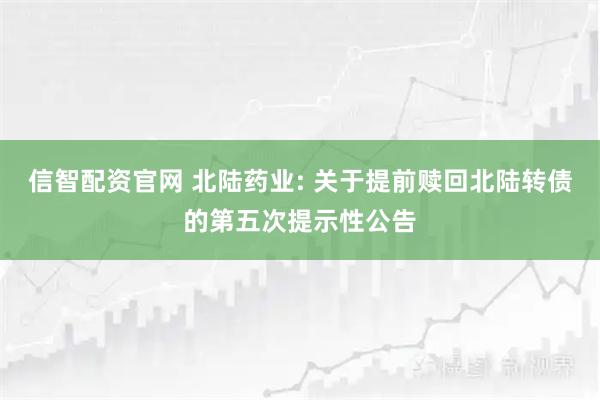 信智配资官网 北陆药业: 关于提前赎回北陆转债的第五次提示性公告