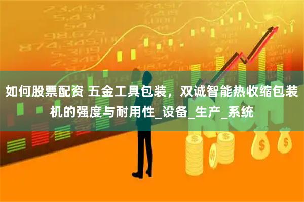 如何股票配资 五金工具包装，双诚智能热收缩包装机的强度与耐用性_设备_生产_系统
