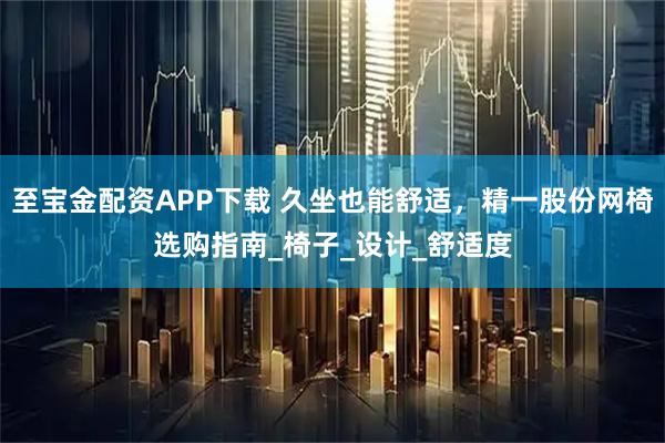 至宝金配资APP下载 久坐也能舒适，精一股份网椅选购指南_椅子_设计_舒适度