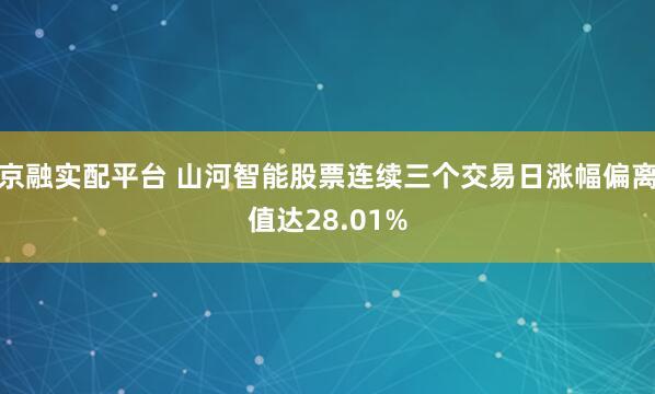 京融实配平台 山河智能股票连续三个交易日涨幅偏离值达28.01%