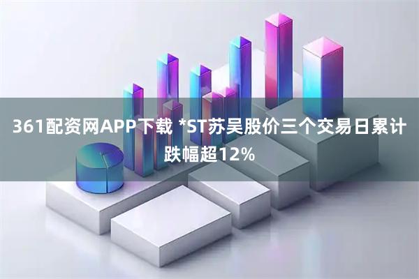 361配资网APP下载 *ST苏吴股价三个交易日累计跌幅超12%