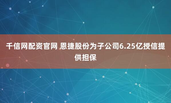 千信网配资官网 恩捷股份为子公司6.25亿授信提供担保