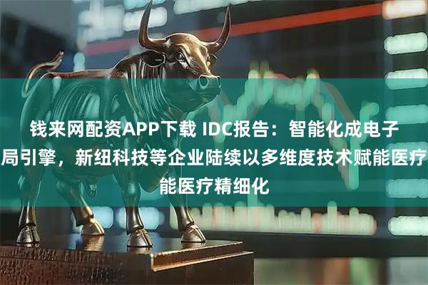 钱来网配资APP下载 IDC报告：智能化成电子病历破局引擎，新纽科技等企业陆续以多维度技术赋能医疗精细化