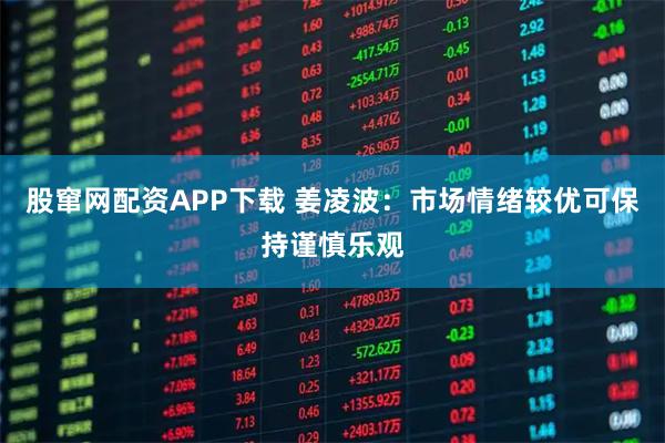 股窜网配资APP下载 姜凌波：市场情绪较优可保持谨慎乐观