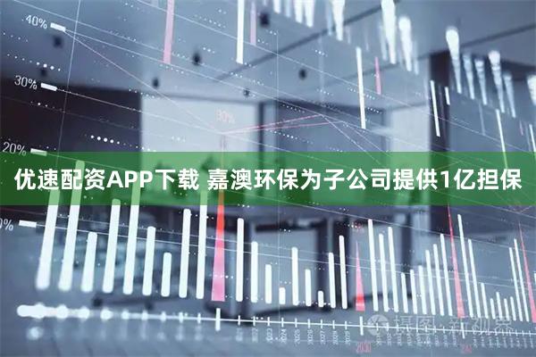 优速配资APP下载 嘉澳环保为子公司提供1亿担保