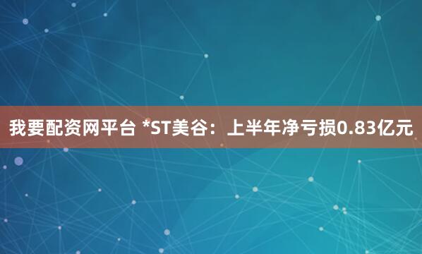 我要配资网平台 *ST美谷：上半年净亏损0.83亿元