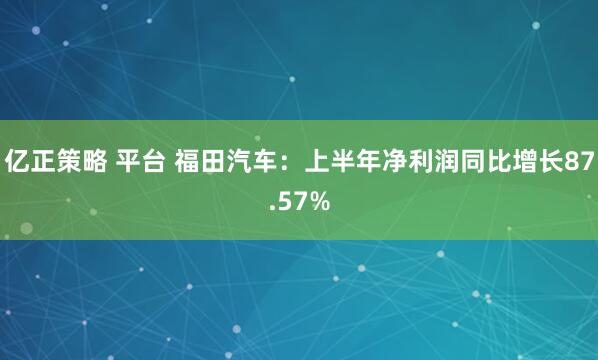 亿正策略 平台 福田汽车：上半年净利润同比增长87.57%