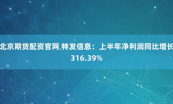 北京期货配资官网 特发信息：上半年净利润同比增长316.39%