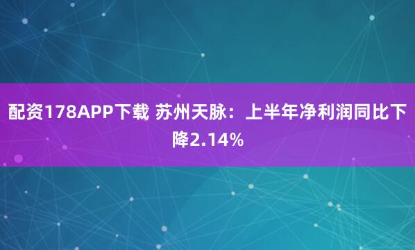 配资178APP下载 苏州天脉：上半年净利润同比下降2.14%