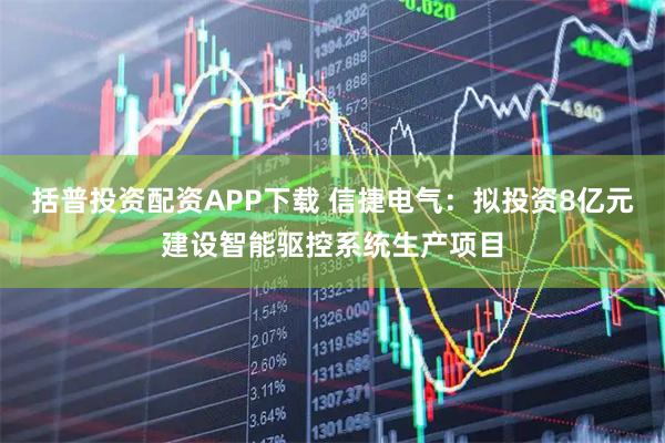 括普投资配资APP下载 信捷电气：拟投资8亿元建设智能驱控系统生产项目