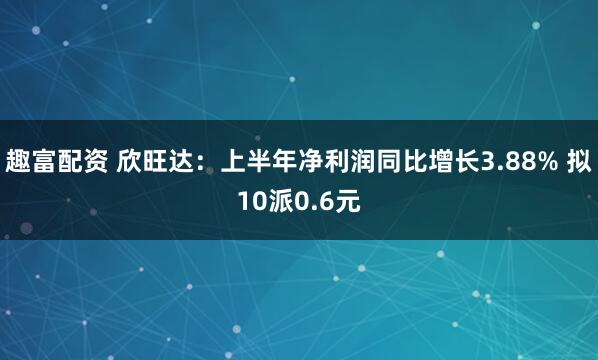 趣富配资 欣旺达：上半年净利润同比增长3.88% 拟10派0.6元
