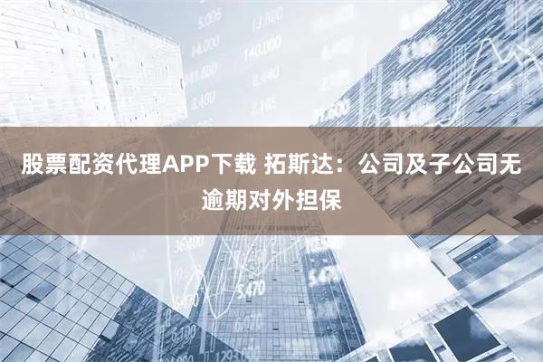 股票配资代理APP下载 拓斯达：公司及子公司无逾期对外担保