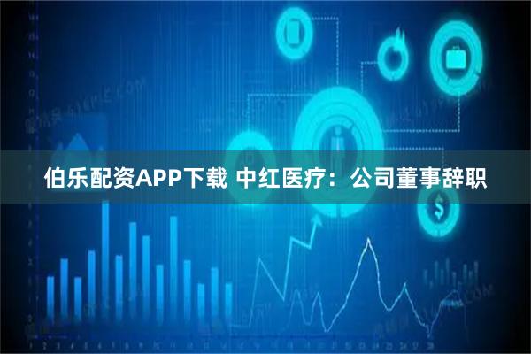 伯乐配资APP下载 中红医疗：公司董事辞职