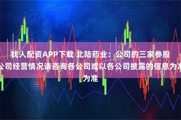 找人配资APP下载 北陆药业：公司的三家参股公司经营情况请咨询各公司或以各公司披露的信息为准