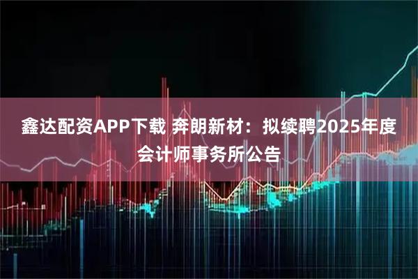 鑫达配资APP下载 奔朗新材：拟续聘2025年度会计师事务所公告