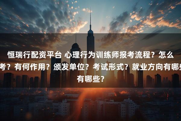 恒瑞行配资平台 心理行为训练师报考流程？怎么报考？有何作用？颁发单位？考试形式？就业方向有哪些？