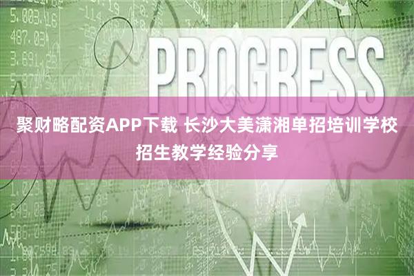 聚财略配资APP下载 长沙大美潇湘单招培训学校招生教学经验分享