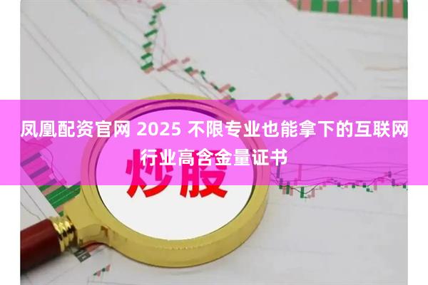 凤凰配资官网 2025 不限专业也能拿下的互联网行业高含金量证书