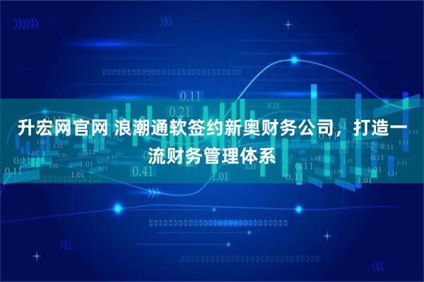 升宏网官网 浪潮通软签约新奥财务公司,打造一流财务管理体系
