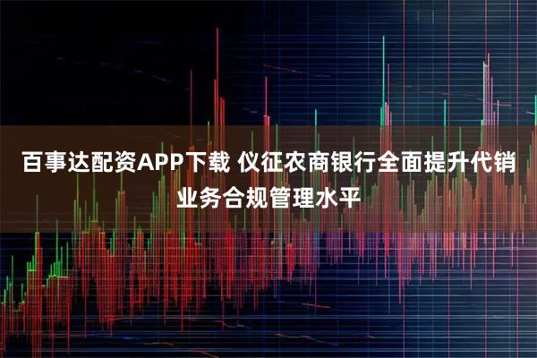 百事达配资APP下载 仪征农商银行全面提升代销业务合规管理水平